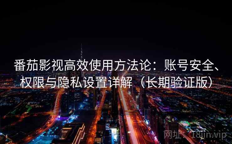 番茄影视高效使用方法论:账号安全、权限与隐私设置详解(长期验证版) 番茄影视高效使用方法论:账号安全、权限与隐私设置详解(长期验证版)