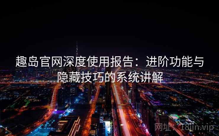 趣岛官网深度使用报告:进阶功能与隐藏技巧的系统讲解 趣岛官网深度使用报告:进阶功能与隐藏技巧的系统讲解