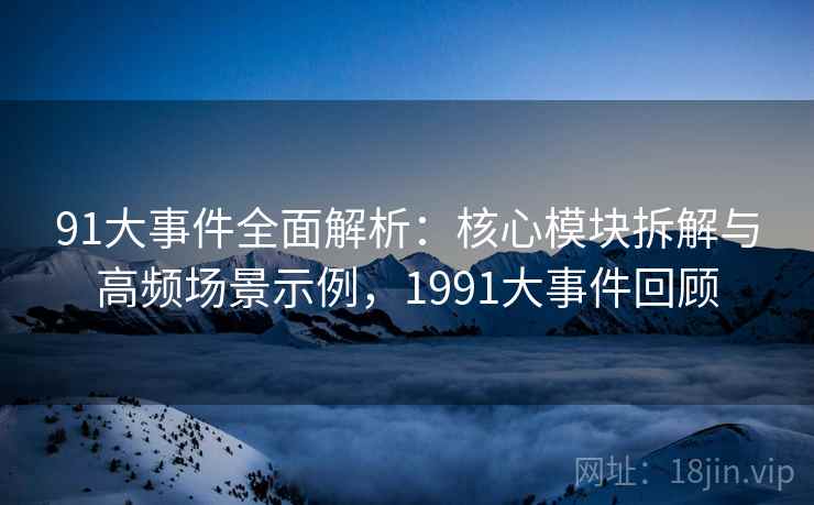 91大事件全面解析:核心模块拆解与高频场景示例,1991大事件回顾 91大事件全面解析:核心模块拆解与高频场景示例,1991大事件回顾