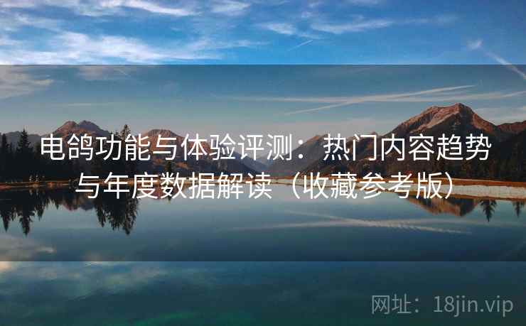 电鸽功能与体验评测:热门内容趋势与年度数据解读(收藏参考版) 电鸽功能与体验评测:热门内容趋势与年度数据解读(收藏参考版)