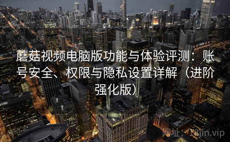 蘑菇视频电脑版功能与体验评测:账号安全、权限与隐私设置详解(进阶强化版) 蘑菇视频电脑版功能与体验评测:账号安全、权限与隐私设置详解(进阶强化版)