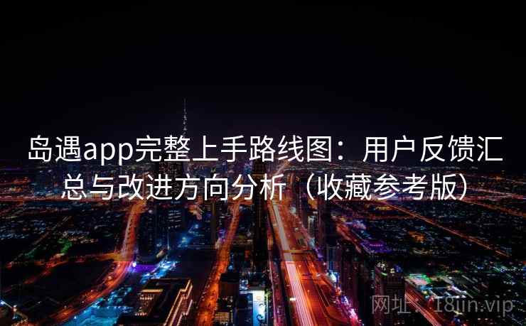 岛遇app完整上手路线图：用户反馈汇总与改进方向分析（收藏参考版）