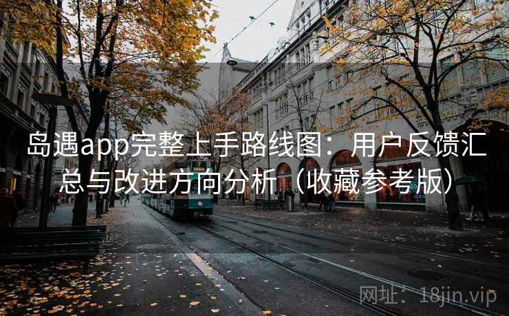 岛遇app完整上手路线图：用户反馈汇总与改进方向分析（收藏参考版）