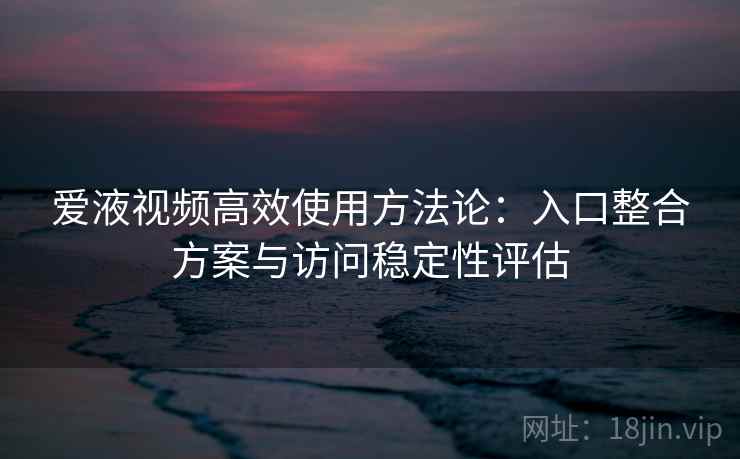 爱液视频高效使用方法论:入口整合方案与访问稳定性评估 爱液视频高效使用方法论:入口整合方案与访问稳定性评估