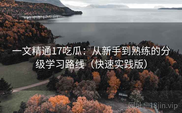 一文精通17吃瓜:从新手到熟练的分级学习路线(快速实践版) 一文精通17吃瓜:从新手到熟练的分级学习路线(快速实践版)