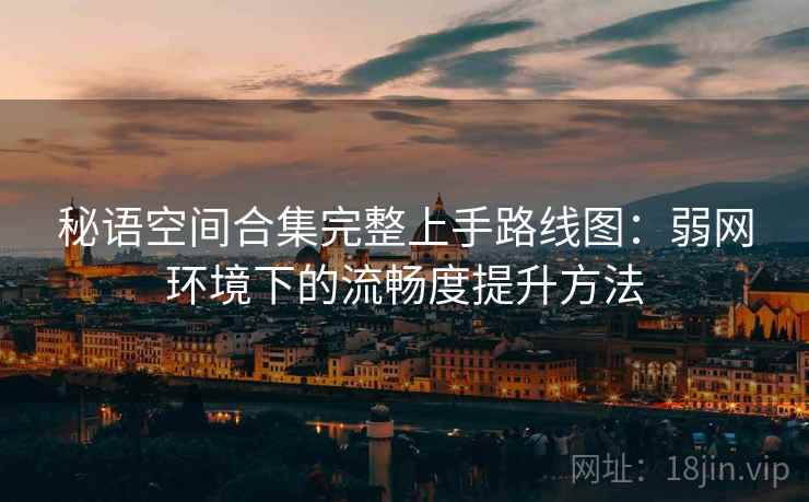 秘语空间合集完整上手路线图:弱网环境下的流畅度提升方法 秘语空间合集完整上手路线图:弱网环境下的流畅度提升方法