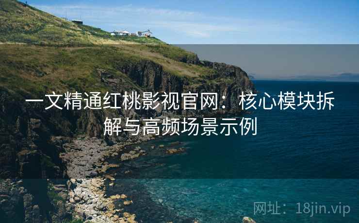 一文精通红桃影视官网：核心模块拆解与高频场景示例