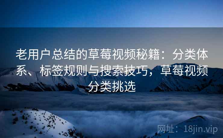 老用户总结的草莓视频秘籍：分类体系、标签规则与搜索技巧，草莓视频分类挑选