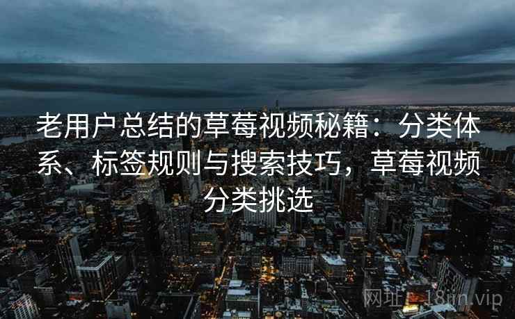 老用户总结的草莓视频秘籍：分类体系、标签规则与搜索技巧，草莓视频分类挑选