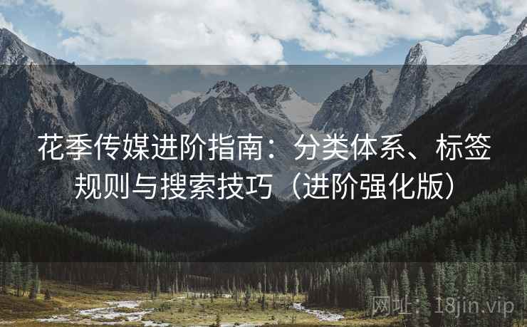 花季传媒进阶指南：分类体系、标签规则与搜索技巧（进阶强化版）