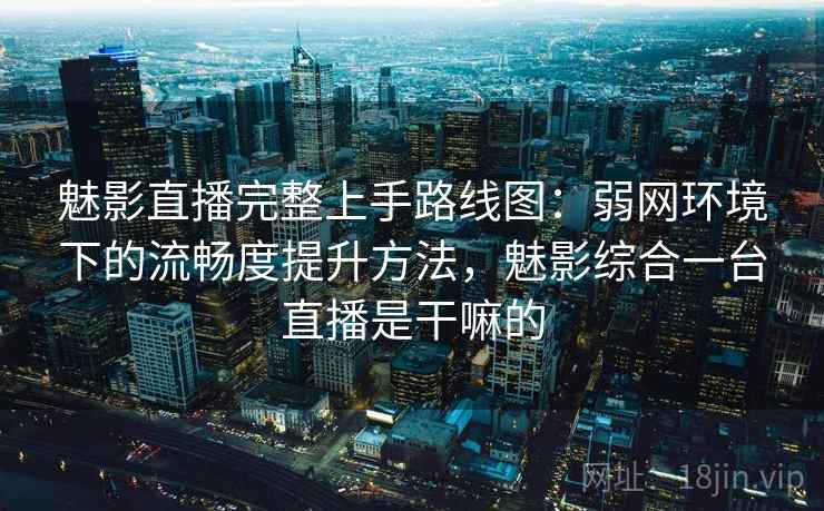 魅影直播完整上手路线图:弱网环境下的流畅度提升方法,魅影综合一台直播是干嘛的 魅影直播完整上手路线图:弱网环境下的流畅度提升方法,魅影综合一台直播是干嘛的