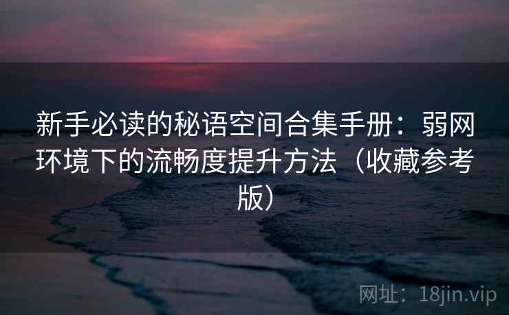 新手必读的秘语空间合集手册：弱网环境下的流畅度提升方法（收藏参考版）