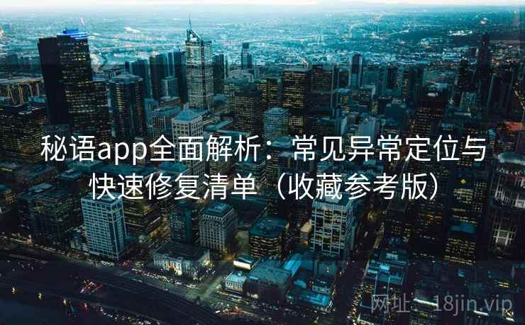 秘语app全面解析：常见异常定位与快速修复清单（收藏参考版）