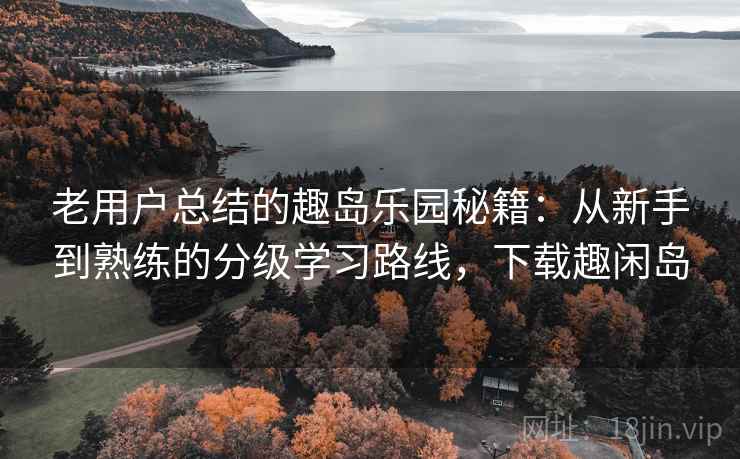老用户总结的趣岛乐园秘籍：从新手到熟练的分级学习路线，下载趣闲岛
