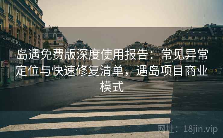 岛遇免费版深度使用报告：常见异常定位与快速修复清单，遇岛项目商业模式