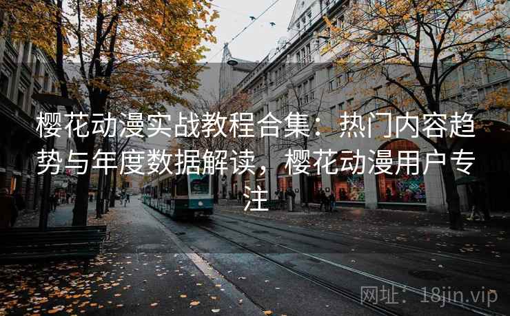 樱花动漫实战教程合集：热门内容趋势与年度数据解读，樱花动漫用户专注