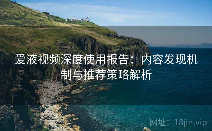 爱液视频深度使用报告：内容发现机制与推荐策略解析