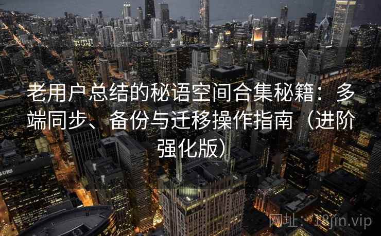 老用户总结的秘语空间合集秘籍：多端同步、备份与迁移操作指南（进阶强化版）