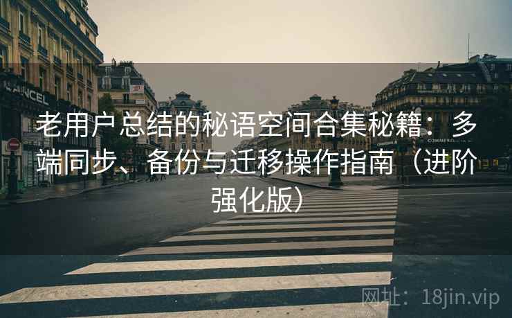 老用户总结的秘语空间合集秘籍：多端同步、备份与迁移操作指南（进阶强化版）