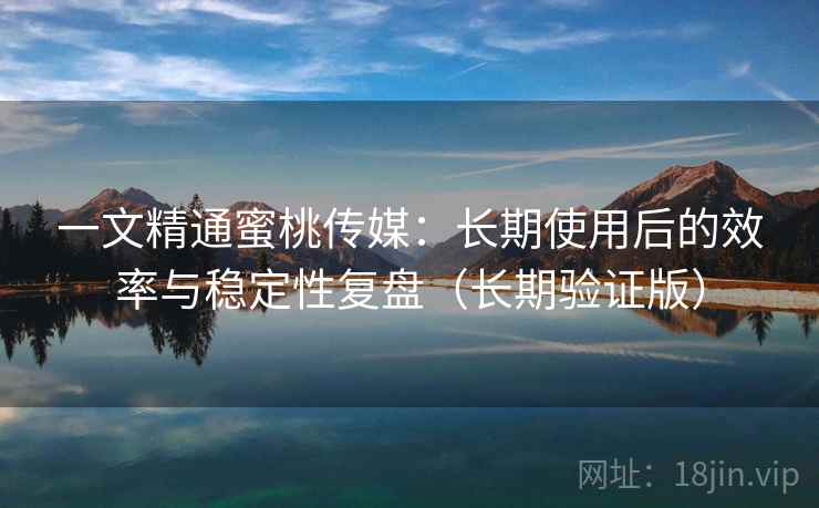 一文精通蜜桃传媒:长期使用后的效率与稳定性复盘(长期验证版) 一文精通蜜桃传媒:长期使用后的效率与稳定性复盘(长期验证版)