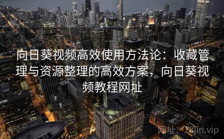 向日葵视频高效使用方法论：收藏管理与资源整理的高效方案，向日葵视频教程网址