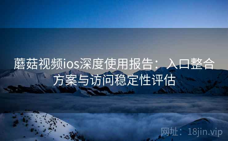 蘑菇视频ios深度使用报告：入口整合方案与访问稳定性评估