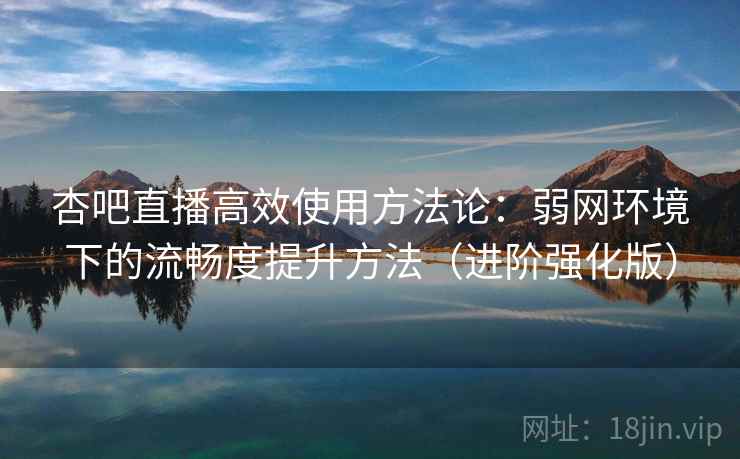 杏吧直播高效使用方法论：弱网环境下的流畅度提升方法（进阶强化版）
