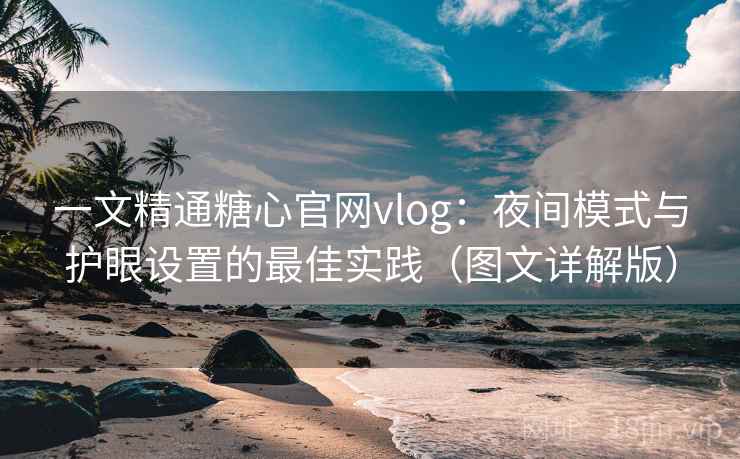 一文精通糖心官网vlog：夜间模式与护眼设置的最佳实践（图文详解版）