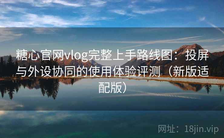 糖心官网vlog完整上手路线图：投屏与外设协同的使用体验评测（新版适配版）