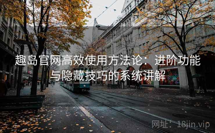 趣岛官网高效使用方法论：进阶功能与隐藏技巧的系统讲解