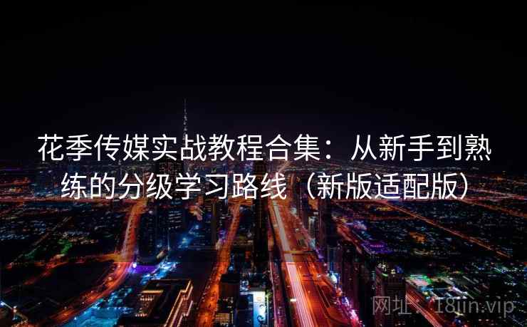 花季传媒实战教程合集：从新手到熟练的分级学习路线（新版适配版）