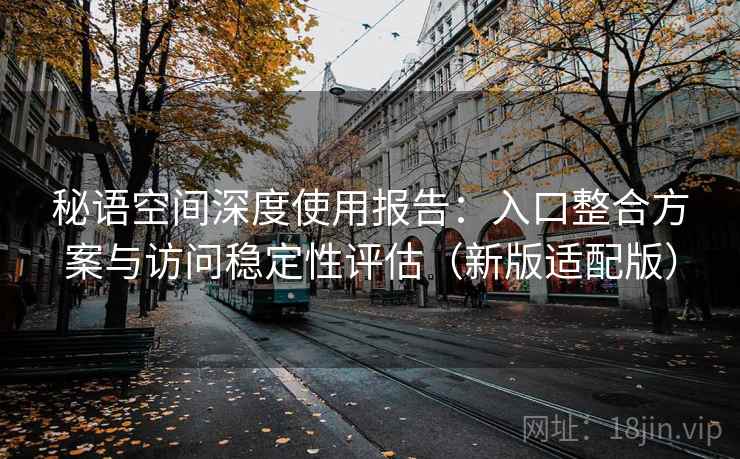 秘语空间深度使用报告：入口整合方案与访问稳定性评估（新版适配版）