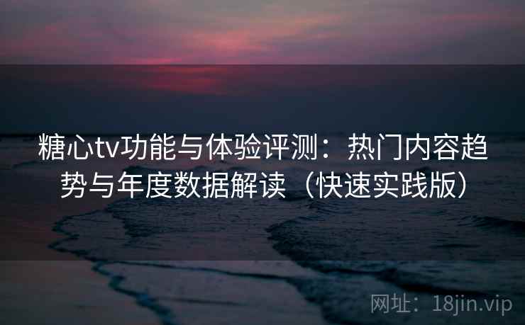 糖心tv功能与体验评测:热门内容趋势与年度数据解读(快速实践版) 糖心tv功能与体验评测:热门内容趋势与年度数据解读(快速实践版)