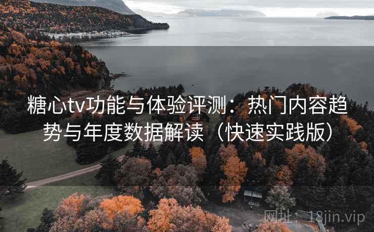 糖心tv功能与体验评测：热门内容趋势与年度数据解读（快速实践版）