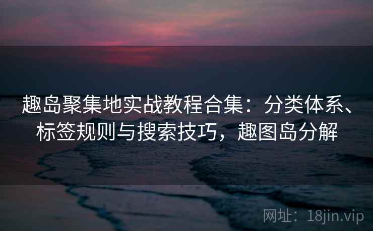 趣岛聚集地实战教程合集：分类体系、标签规则与搜索技巧，趣图岛分解