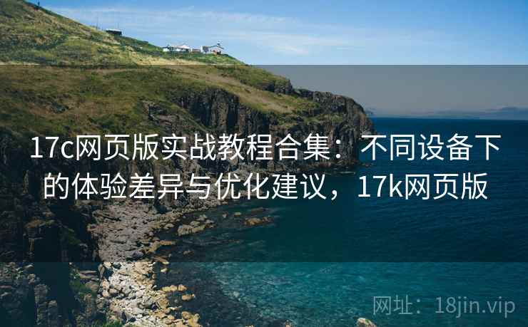 17c网页版实战教程合集：不同设备下的体验差异与优化建议，17k网页版