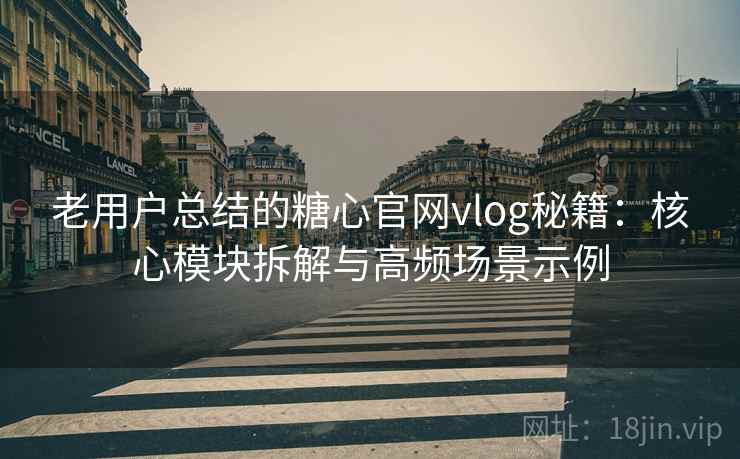 老用户总结的糖心官网vlog秘籍：核心模块拆解与高频场景示例