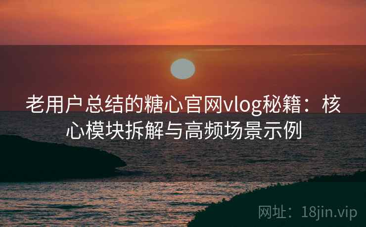 老用户总结的糖心官网vlog秘籍：核心模块拆解与高频场景示例