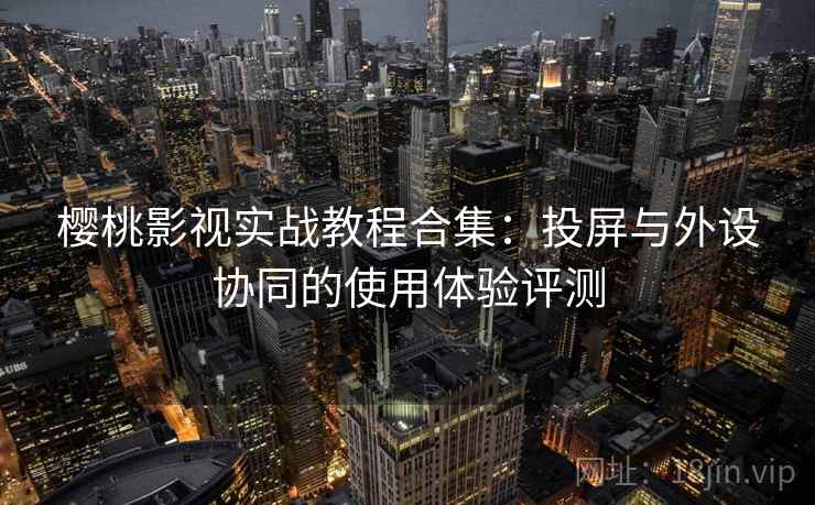 樱桃影视实战教程合集：投屏与外设协同的使用体验评测