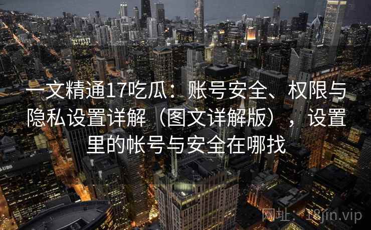 一文精通17吃瓜：账号安全、权限与隐私设置详解（图文详解版），设置里的帐号与安全在哪找