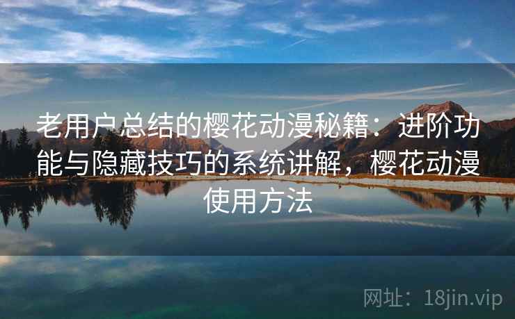 老用户总结的樱花动漫秘籍：进阶功能与隐藏技巧的系统讲解，樱花动漫使用方法