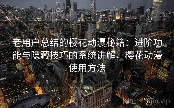 老用户总结的樱花动漫秘籍：进阶功能与隐藏技巧的系统讲解，樱花动漫使用方法