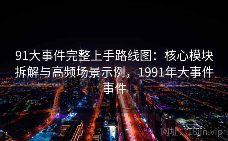 91大事件完整上手路线图：核心模块拆解与高频场景示例，1991年大事件事件