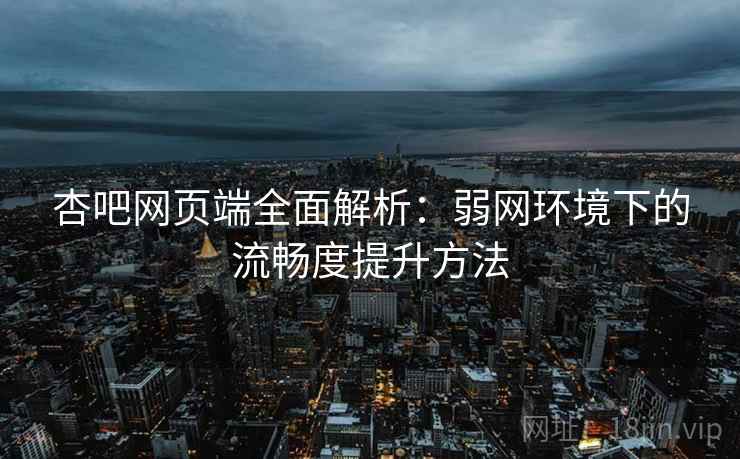 杏吧网页端全面解析：弱网环境下的流畅度提升方法