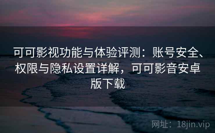 可可影视功能与体验评测：账号安全、权限与隐私设置详解，可可影音安卓版下载