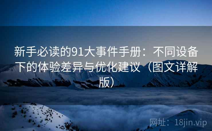 新手必读的91大事件手册：不同设备下的体验差异与优化建议（图文详解版）