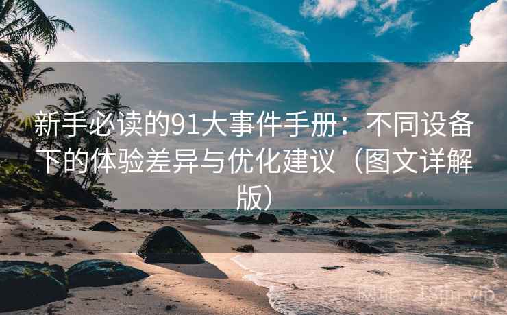 新手必读的91大事件手册：不同设备下的体验差异与优化建议（图文详解版）