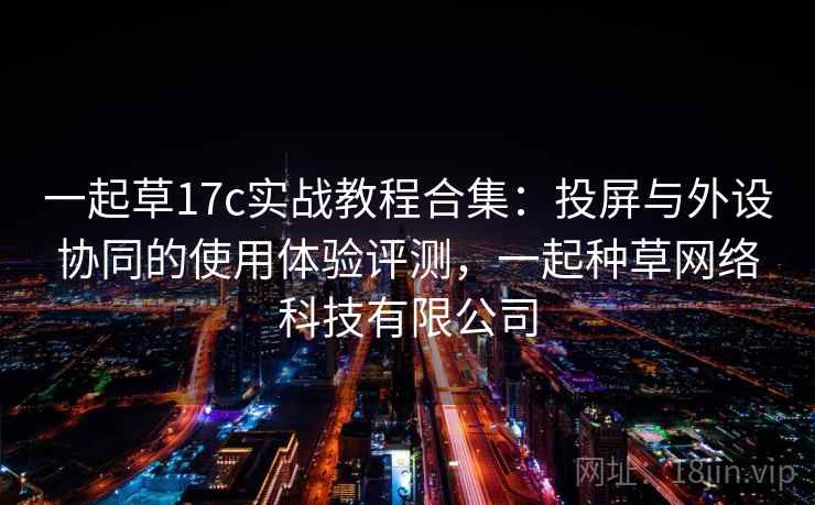 一起草17c实战教程合集：投屏与外设协同的使用体验评测，一起种草网络科技有限公司