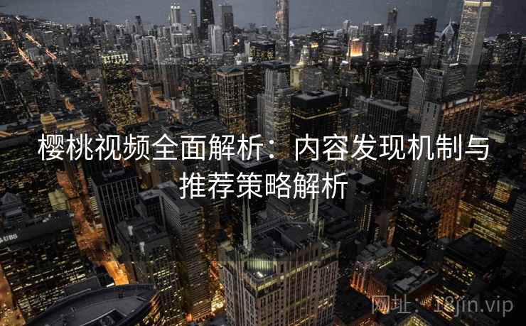 樱桃视频全面解析:内容发现机制与推荐策略解析 樱桃视频全面解析:内容发现机制与推荐策略解析