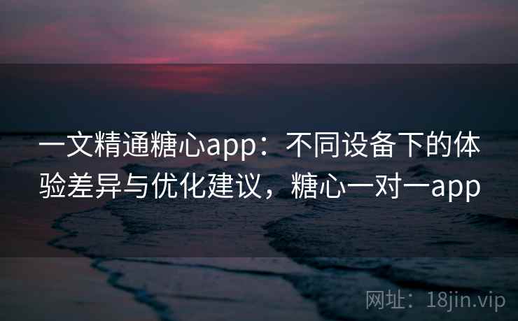 一文精通糖心app：不同设备下的体验差异与优化建议，糖心一对一app